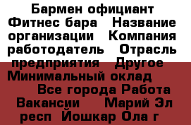 Бармен-официант Фитнес-бара › Название организации ­ Компания-работодатель › Отрасль предприятия ­ Другое › Минимальный оклад ­ 15 000 - Все города Работа » Вакансии   . Марий Эл респ.,Йошкар-Ола г.